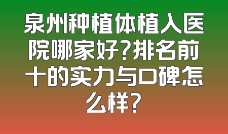 泉州种植体植入医院哪家好？排名前十的实力与口碑怎么样？