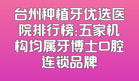 台州种植牙优选医院排行榜：五家机构均属牙博士口腔连锁品牌