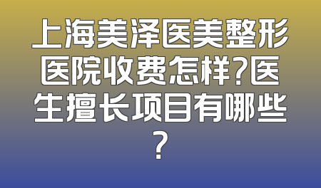上海美泽医美整形医院收费怎样？医生擅长项目有哪些？
