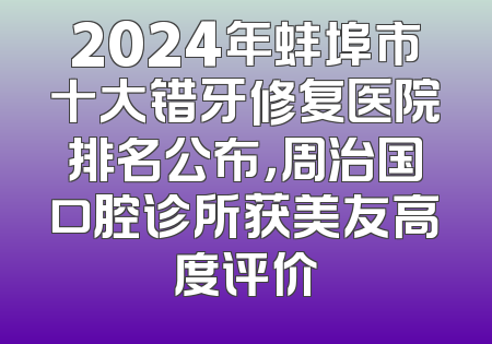 2024年蚌埠市十大错牙修复医院排名公布，周治国口腔诊所获美友高度评价