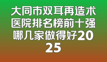 大同市双耳再造术医院排名榜前十强哪几家做得好2025
