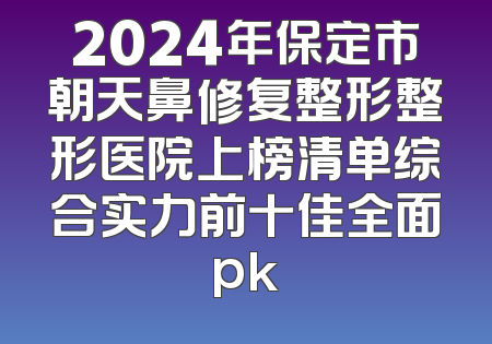 2024年保定市朝天鼻修复整形整形医院上榜清单综合实力前十佳全面pk