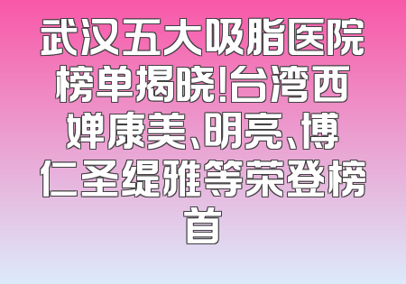 武汉五大吸脂医院榜单揭晓！台湾西婵康美、明亮、博仁圣缇雅等荣登榜首