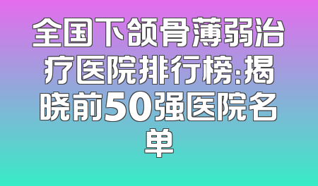 全国下颌骨薄弱治疗医院排行榜：揭晓前50强医院名单