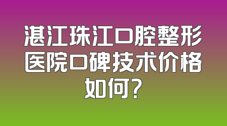 湛江珠江口腔整形医院口碑技术价格如何？