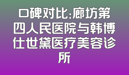 口碑对比：廊坊第四人民医院与韩博仕世黛医疗美容诊所