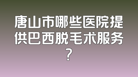 唐山市哪些医院提供巴西脱毛术服务？