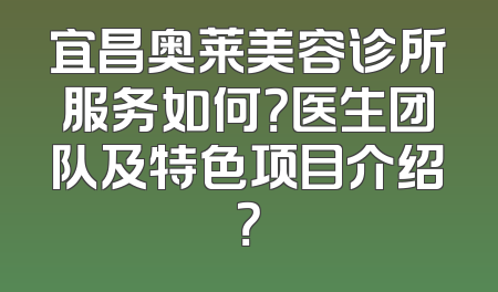 宜昌奥莱美容诊所服务如何？医生团队及特色项目介绍？