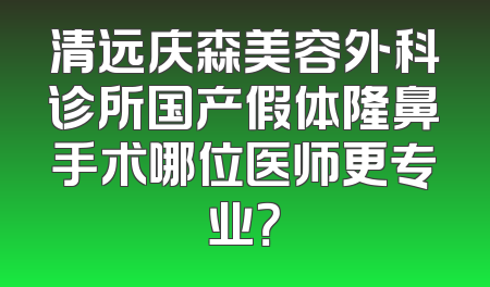 清远庆森美容外科诊所国产假体隆鼻手术哪位医师更专业？