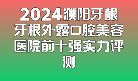 2024濮阳牙龈牙根外露口腔美容医院前十强实力评测