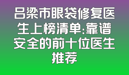 吕梁市眼袋修复医生上榜清单：靠谱安全的前十位医生推荐