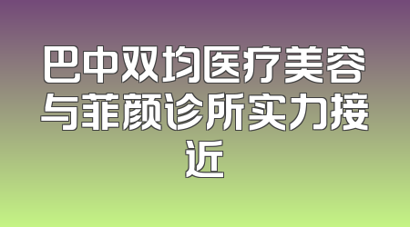 巴中双均医疗美容与菲颜诊所实力接近
