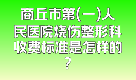 商丘市第（一）人民医院烧伤整形科收费标准是怎样的？