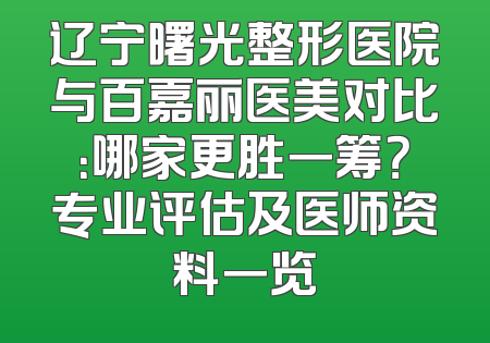 辽宁曙光整形医院与百嘉丽医美对比：哪家更胜一筹？专业评估及医师资料一览