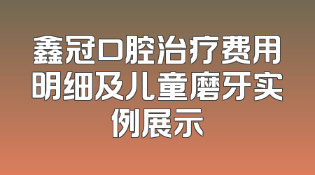 鑫冠口腔治疗费用明细及儿童磨牙实例展示