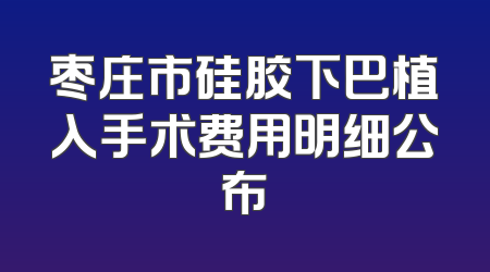 枣庄市硅胶下巴植入手术费用明细公布