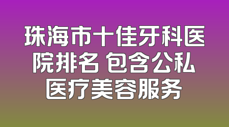 珠海市十佳牙科医院排名 包含公私医疗美容服务
