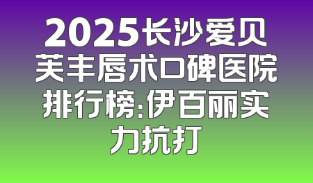 2025长沙爱贝芙丰唇术口碑医院排行榜：伊百丽实力抗打
