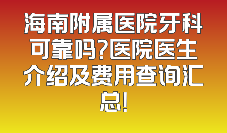 海南附属医院牙科可靠吗？医院医生介绍及费用查询汇总！