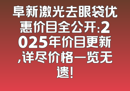阜新激光去眼袋优惠价目全公开：2025年价目更新，详尽价格一览无遗！