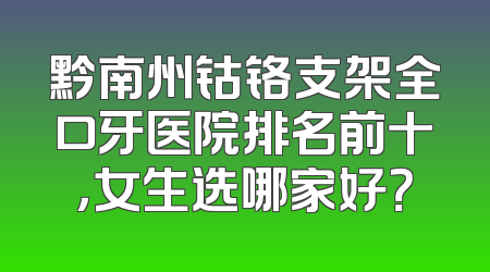 黔南州钴铬支架全口牙医院排名前十，女生选哪家好？