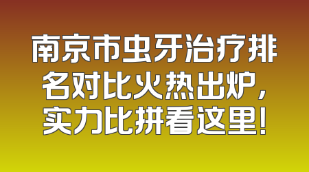 南京市虫牙治疗排名对比火热出炉，实力比拼看这里！