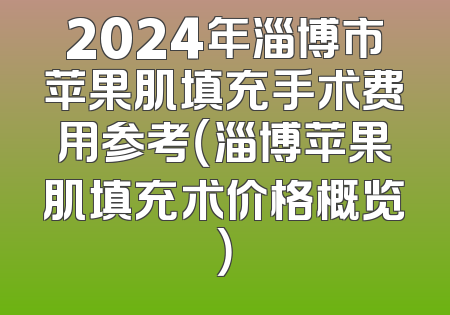 2024年淄博市苹果肌填充手术费用参考（淄博苹果肌填充术价格概览）