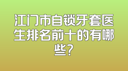 江门市自锁牙套医生排名前十的有哪些？