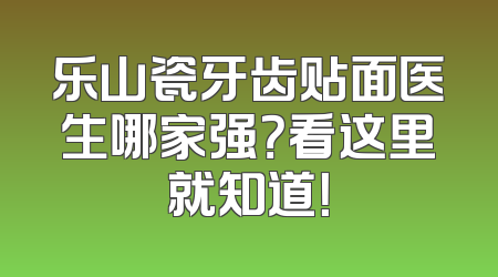 乐山瓷牙齿贴面医生哪家强？看这里就知道！