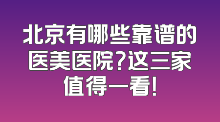 北京有哪些靠谱的医美医院？这三家值得一看！