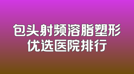 包头射频溶脂塑形优选医院排行