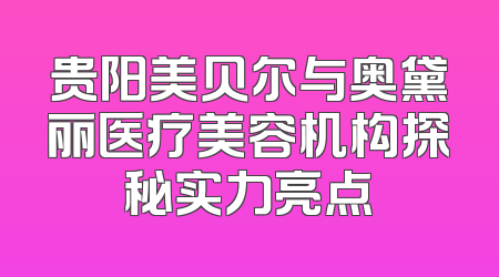贵阳美贝尔与奥黛丽医疗美容机构探秘实力亮点