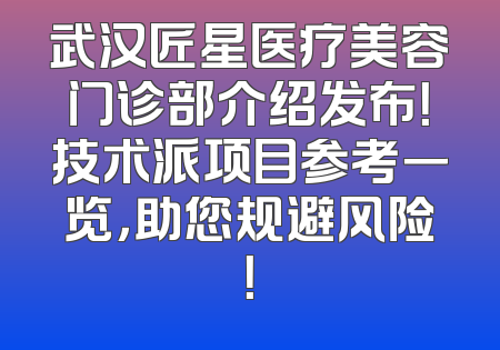 武汉匠星医疗美容门诊部介绍发布！技术派项目参考一览，助您规避风险！