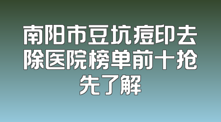 南阳市豆坑痘印去除医院榜单前十抢先了解