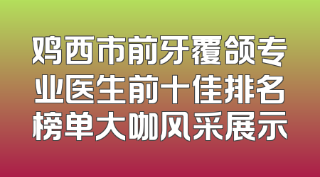 鸡西市前牙覆颌专业医生前十佳排名榜单大咖风采展示