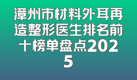 漳州市材料外耳再造整形医生排名前十榜单盘点2025