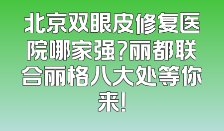 北京双眼皮修复医院哪家强？丽都联合丽格八大处等你来！