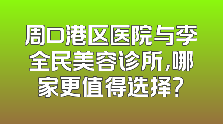 周口港区医院与李全民美容诊所，哪家更值得选择？