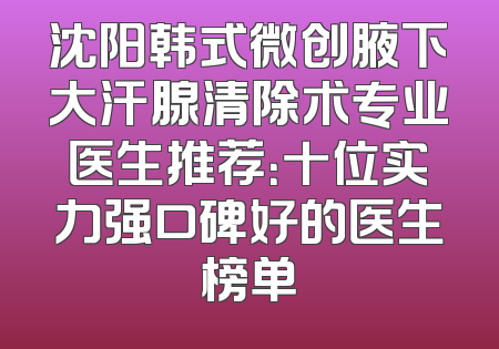 沈阳韩式微创腋下大汗腺清除术专业医生推荐：十位实力强口碑好的医生榜单