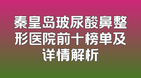 秦皇岛玻尿酸鼻整形医院前十榜单及详情解析