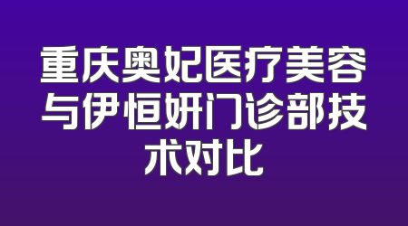 重庆奥妃医疗美容与伊恒妍门诊部技术对比