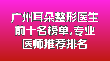 广州耳朵整形医生前十名榜单，专业医师推荐排名