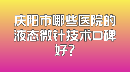 庆阳市哪些医院的液态微针技术口碑好？