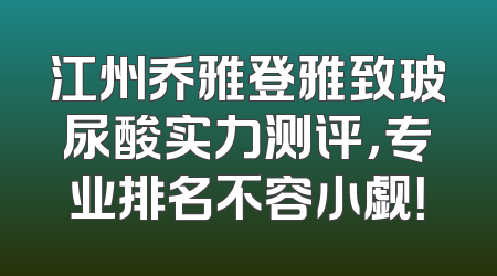江州乔雅登雅致玻尿酸实力测评，专业排名不容小觑！