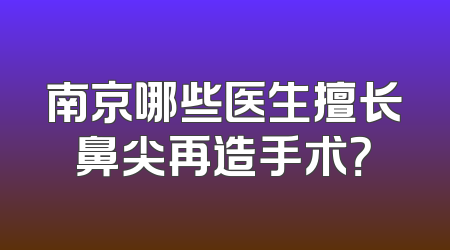 南京哪些医生擅长鼻尖再造手术？