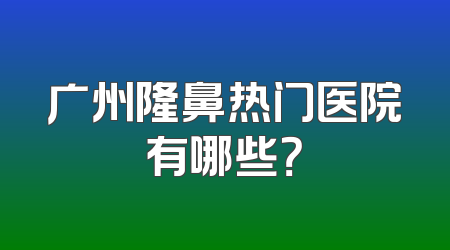 广州隆鼻热门医院有哪些？