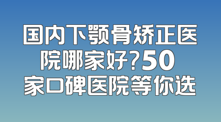 国内下颚骨矫正医院哪家好？50 家口碑医院等你选