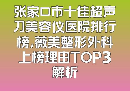 张家口市十佳超声刀美容仪医院排行榜，薇美整形外科上榜理由TOP3解析