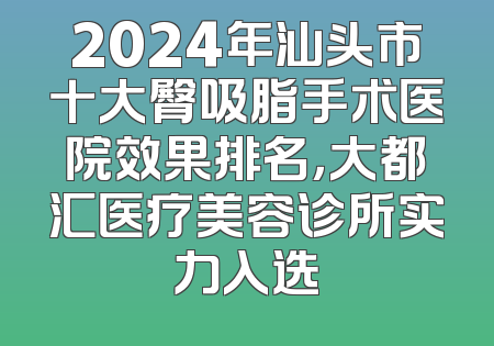2024年汕头市十大臀吸脂手术医院效果排名，大都汇医疗美容诊所实力入选