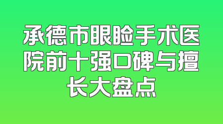 承德市眼睑手术医院前十强口碑与擅长大盘点
